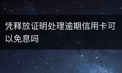 凭释放证明处理逾期信用卡可以免息吗
