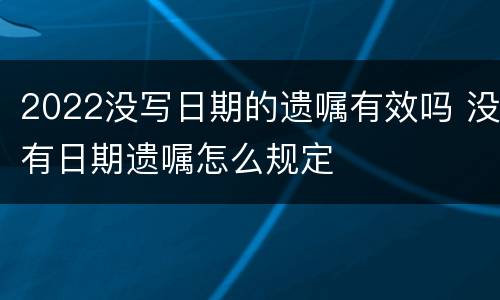 2022没写日期的遗嘱有效吗 没有日期遗嘱怎么规定