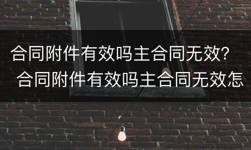 合同附件有效吗主合同无效？ 合同附件有效吗主合同无效怎么办
