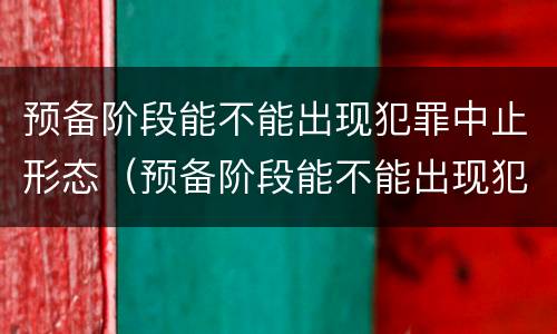 预备阶段能不能出现犯罪中止形态（预备阶段能不能出现犯罪中止形态问题）