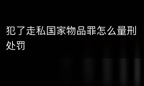 犯了走私国家物品罪怎么量刑处罚