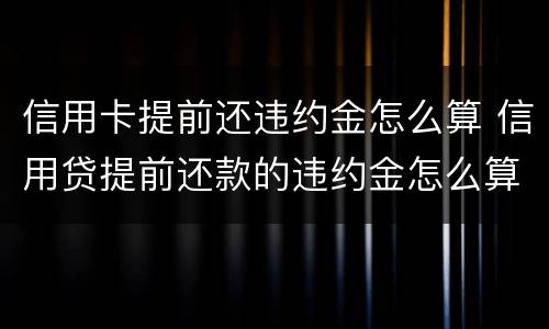 信用卡提前还违约金怎么算 信用贷提前还款的违约金怎么算