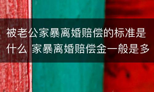 被老公家暴离婚赔偿的标准是什么 家暴离婚赔偿金一般是多少