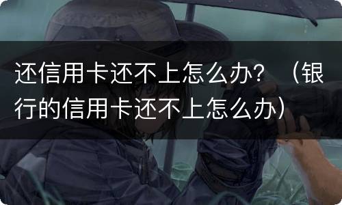 还信用卡还不上怎么办？（银行的信用卡还不上怎么办）