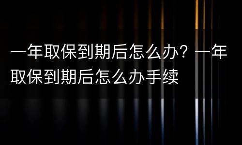 一年取保到期后怎么办? 一年取保到期后怎么办手续