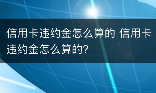 信用卡违约金怎么算的 信用卡违约金怎么算的?