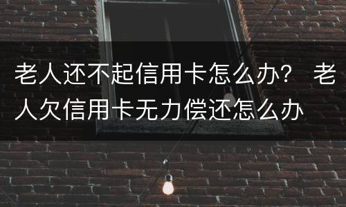 老人还不起信用卡怎么办？ 老人欠信用卡无力偿还怎么办