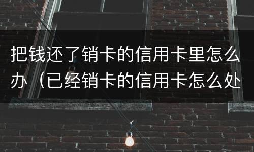把钱还了销卡的信用卡里怎么办（已经销卡的信用卡怎么处理）