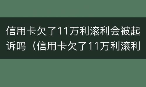 信用卡欠了11万利滚利会被起诉吗（信用卡欠了11万利滚利会被起诉吗）