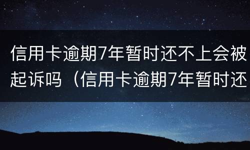 信用卡逾期7年暂时还不上会被起诉吗（信用卡逾期7年暂时还不上会被起诉吗）
