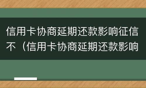 信用卡协商延期还款影响征信不（信用卡协商延期还款影响征信不）