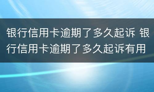 银行信用卡逾期了多久起诉 银行信用卡逾期了多久起诉有用