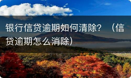 银行信贷逾期如何清除？（信贷逾期怎么消除）