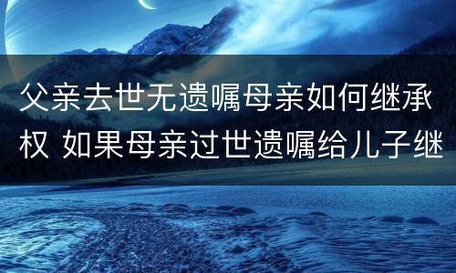 父亲去世无遗嘱母亲如何继承权 如果母亲过世遗嘱给儿子继承,那父亲有继承权吗
