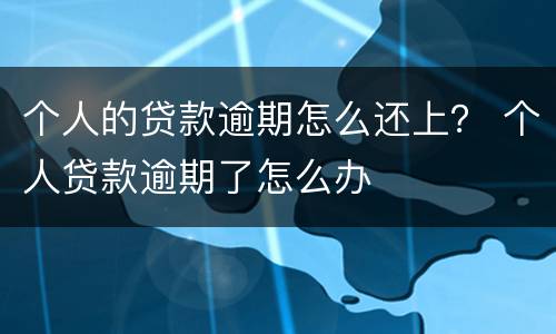 个人的贷款逾期怎么还上？ 个人贷款逾期了怎么办