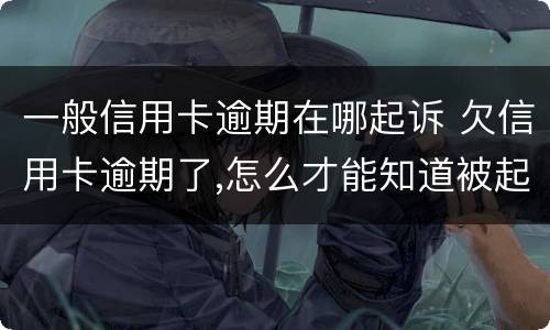 一般信用卡逾期在哪起诉 欠信用卡逾期了,怎么才能知道被起诉了