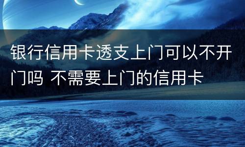 银行信用卡透支上门可以不开门吗 不需要上门的信用卡