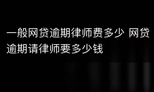 一般网贷逾期律师费多少 网贷逾期请律师要多少钱