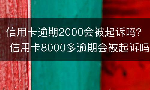 信用卡逾期2000会被起诉吗？ 信用卡8000多逾期会被起诉吗