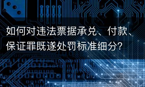 如何对违法票据承兑、付款、保证罪既遂处罚标准细分？