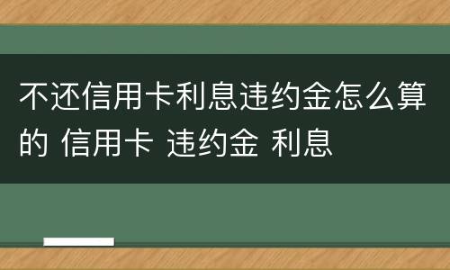 不还信用卡利息违约金怎么算的 信用卡 违约金 利息