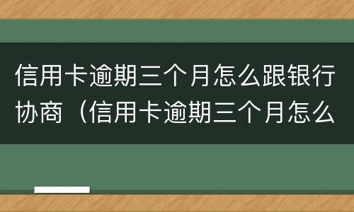 信用卡逾期三个月怎么跟银行协商（信用卡逾期三个月怎么跟银行协商还款）