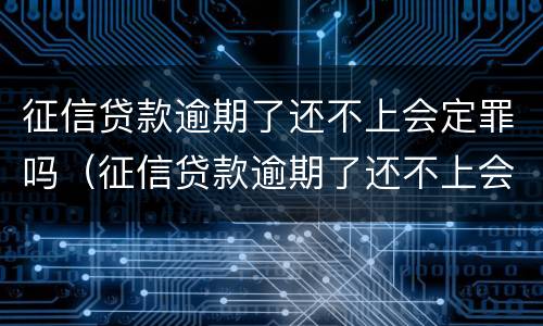 征信贷款逾期了还不上会定罪吗（征信贷款逾期了还不上会定罪吗会坐牢吗）
