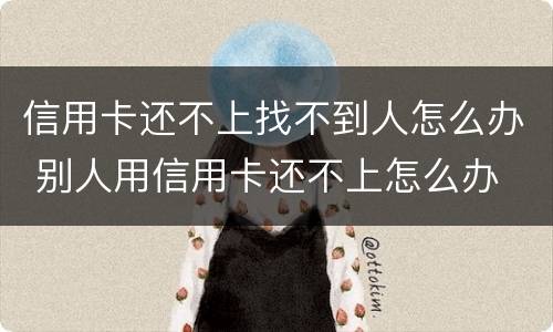 信用卡还不上找不到人怎么办 别人用信用卡还不上怎么办