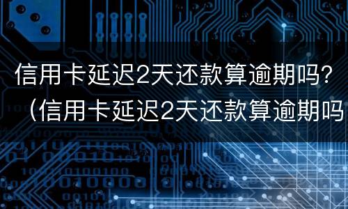 信用卡延迟2天还款算逾期吗？（信用卡延迟2天还款算逾期吗为什么）
