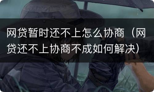网贷暂时还不上怎么协商（网贷还不上协商不成如何解决）