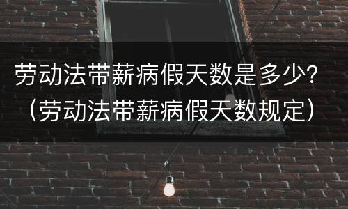 劳动法带薪病假天数是多少？（劳动法带薪病假天数规定）