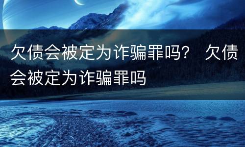 欠债会被定为诈骗罪吗？ 欠债会被定为诈骗罪吗