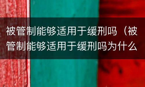 被管制能够适用于缓刑吗（被管制能够适用于缓刑吗为什么）