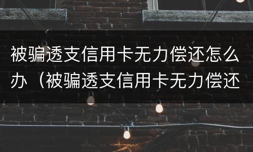 被骗透支信用卡无力偿还怎么办（被骗透支信用卡无力偿还怎么办呢）