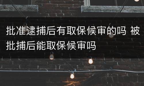 批准逮捕后有取保候审的吗 被批捕后能取保候审吗