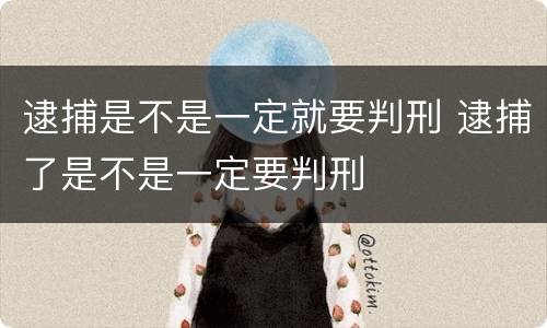逮捕是不是一定就要判刑 逮捕了是不是一定要判刑