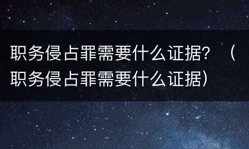 职务侵占罪需要什么证据？（职务侵占罪需要什么证据）