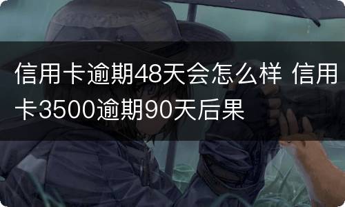 信用卡逾期48天会怎么样 信用卡3500逾期90天后果