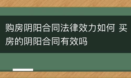 购房阴阳合同法律效力如何 买房的阴阳合同有效吗
