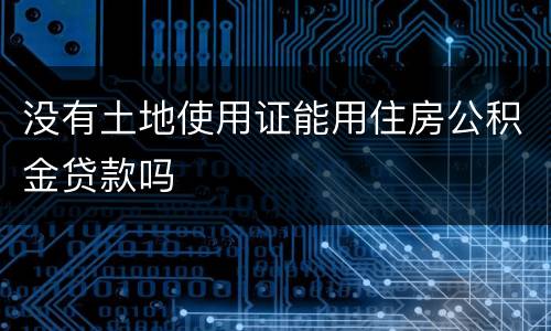 没有土地使用证能用住房公积金贷款吗