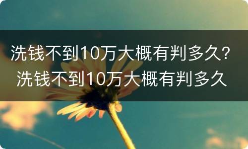 洗钱不到10万大概有判多久？ 洗钱不到10万大概有判多久