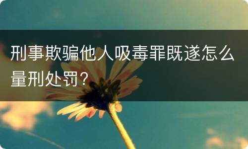 刑事欺骗他人吸毒罪既遂怎么量刑处罚?