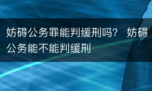 妨碍公务罪能判缓刑吗？ 妨碍公务能不能判缓刑