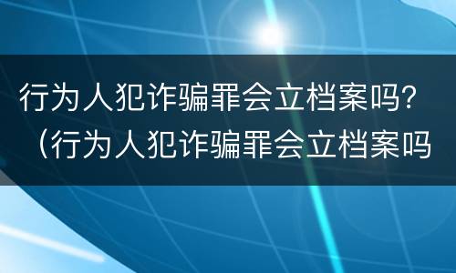 行为人犯诈骗罪会立档案吗？（行为人犯诈骗罪会立档案吗知乎）