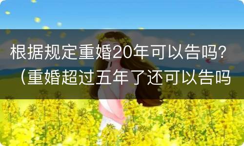 根据规定重婚20年可以告吗？（重婚超过五年了还可以告吗）