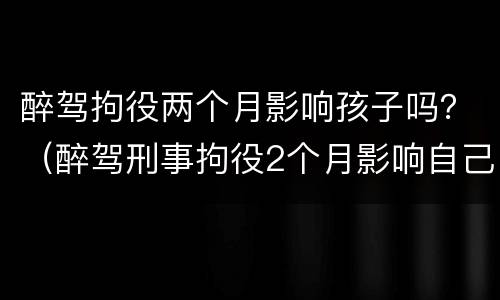 醉驾拘役两个月影响孩子吗？（醉驾刑事拘役2个月影响自己的子女吗）
