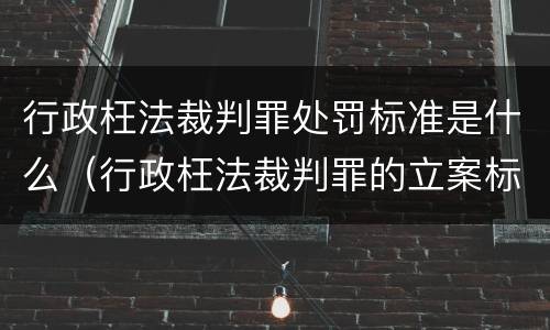 行政枉法裁判罪处罚标准是什么（行政枉法裁判罪的立案标准）