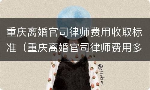 重庆离婚官司律师费用收取标准（重庆离婚官司律师费用多少）