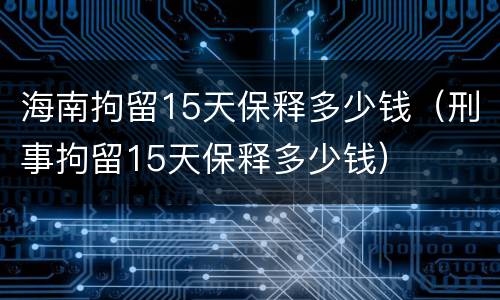 海南拘留15天保释多少钱（刑事拘留15天保释多少钱）