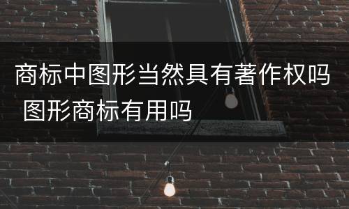 商标中图形当然具有著作权吗 图形商标有用吗
